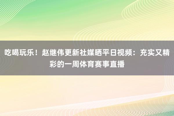 吃喝玩乐!赵继伟更新社媒晒平日视频:充实又精彩的一周体育赛事直播