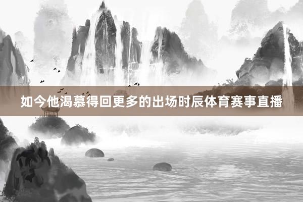 如今他渴慕得回更多的出场时辰体育赛事直播