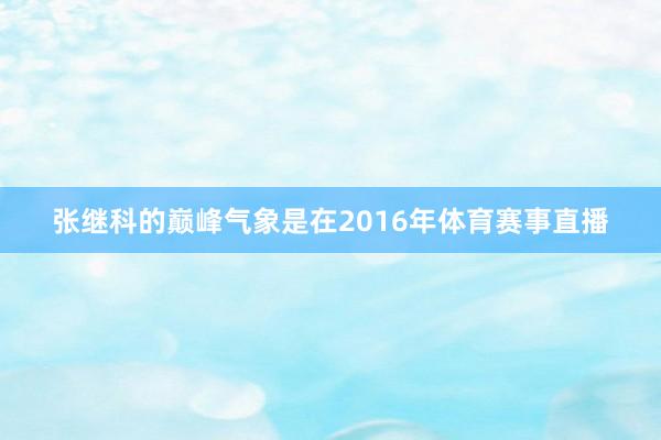 张继科的巅峰气象是在2016年体育赛事直播