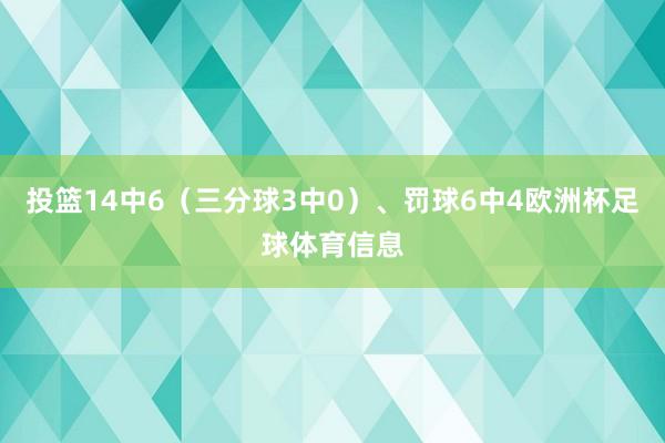 投篮14中6(三分球3中0)、罚球6中4欧洲杯足球体育信息