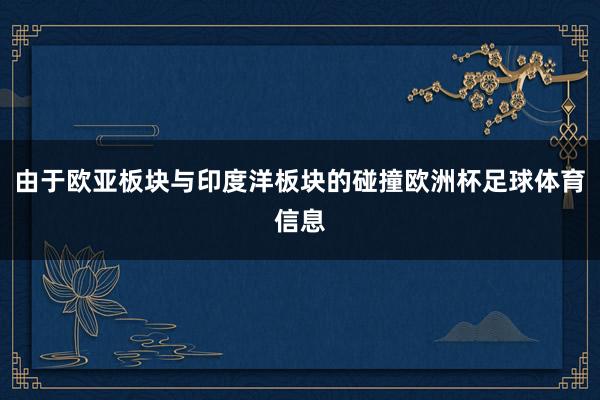 由于欧亚板块与印度洋板块的碰撞欧洲杯足球体育信息