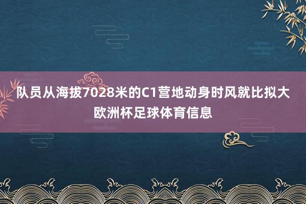 队员从海拔7028米的C1营地动身时风就比拟大欧洲杯足球体育信息