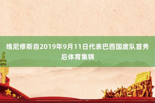 维尼修斯自2019年9月11日代表巴西国度队首秀后体育集锦