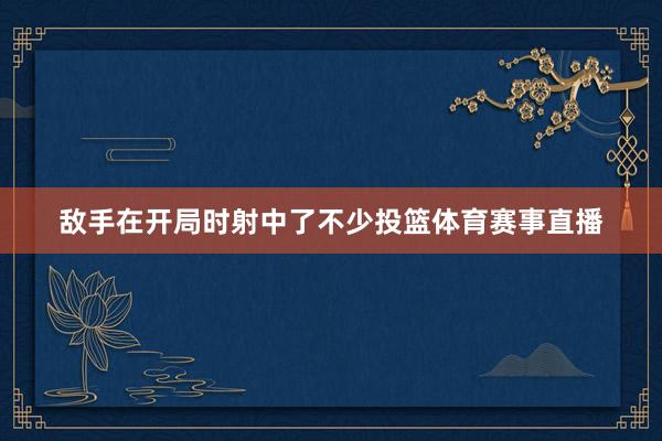 敌手在开局时射中了不少投篮体育赛事直播