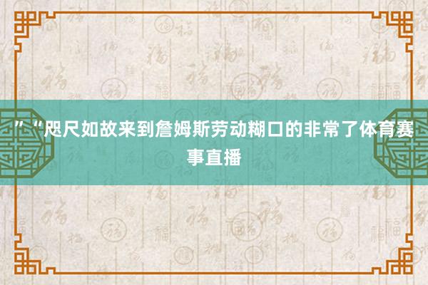 ”“咫尺如故来到詹姆斯劳动糊口的非常了体育赛事直播