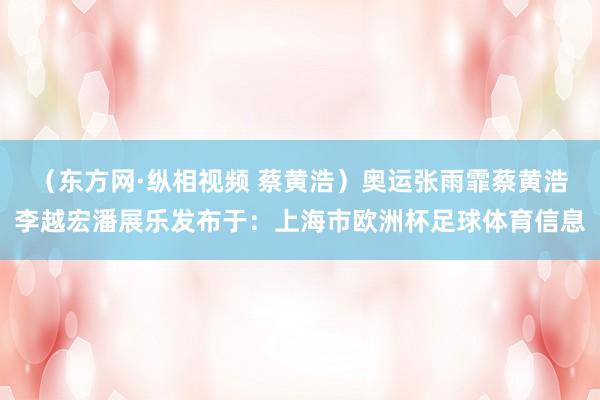 (东方网·纵相视频 蔡黄浩)奥运张雨霏蔡黄浩李越宏潘展乐发布于:上海市欧洲杯足球体育信息