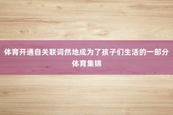 体育开通自关联词然地成为了孩子们生活的一部分体育集锦