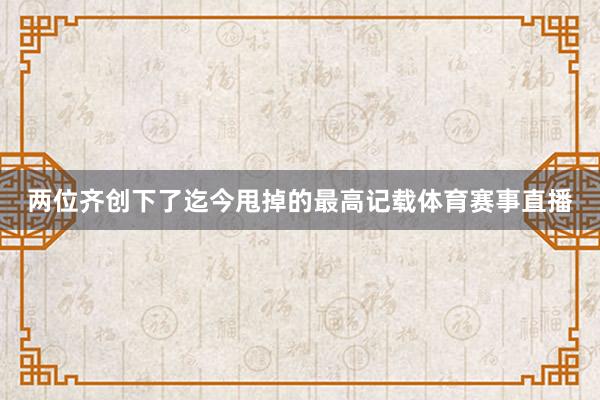 两位齐创下了迄今甩掉的最高记载体育赛事直播
