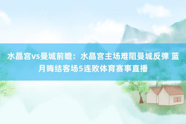 水晶宫vs曼城前瞻:水晶宫主场难阻曼城反弹 蓝月晦结客场5连败体育赛事直播