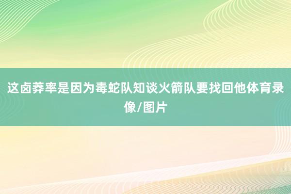 这卤莽率是因为毒蛇队知谈火箭队要找回他体育录像/图片