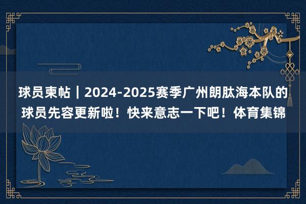 球员柬帖｜2024-2025赛季广州朗肽海本队的球员先容更新啦！快来意志一下吧！体育集锦