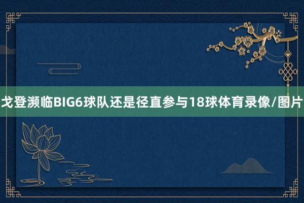 戈登濒临BIG6球队还是径直参与18球体育录像/图片