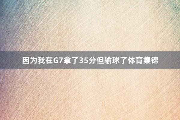 因为我在G7拿了35分但输球了体育集锦