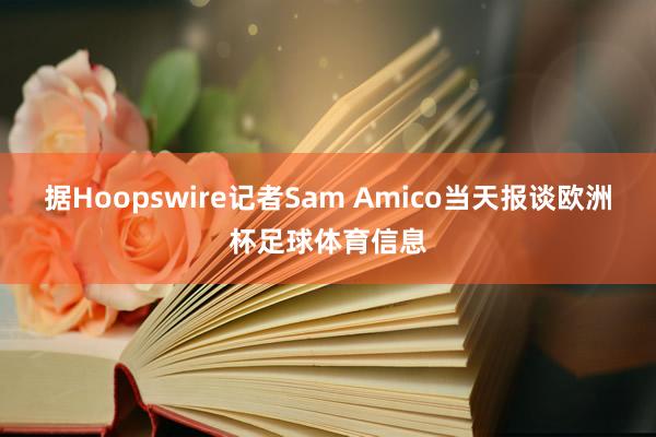 据Hoopswire记者Sam Amico当天报谈欧洲杯足球体育信息