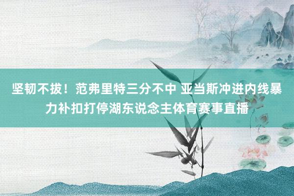 坚韧不拔!范弗里特三分不中 亚当斯冲进内线暴力补扣打停湖东说念主体育赛事直播