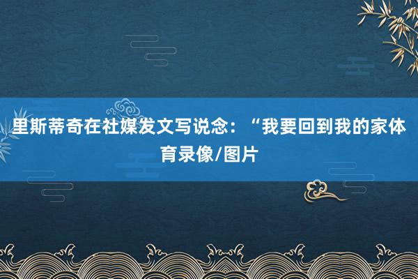 里斯蒂奇在社媒发文写说念：“我要回到我的家体育录像/图片