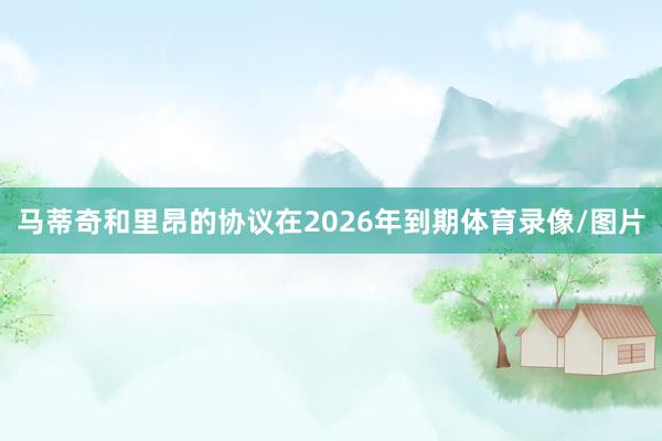 马蒂奇和里昂的协议在2026年到期体育录像/图片