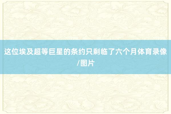 这位埃及超等巨星的条约只剩临了六个月体育录像/图片