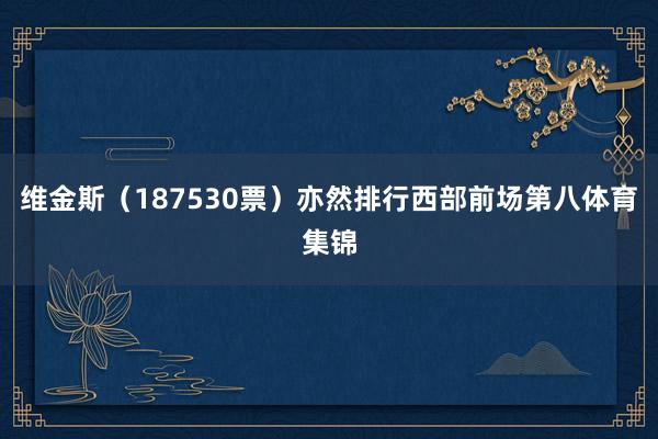 维金斯(187530票)亦然排行西部前场第八体育集锦