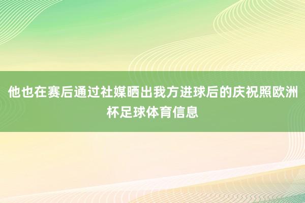 他也在赛后通过社媒晒出我方进球后的庆祝照欧洲杯足球体育信息