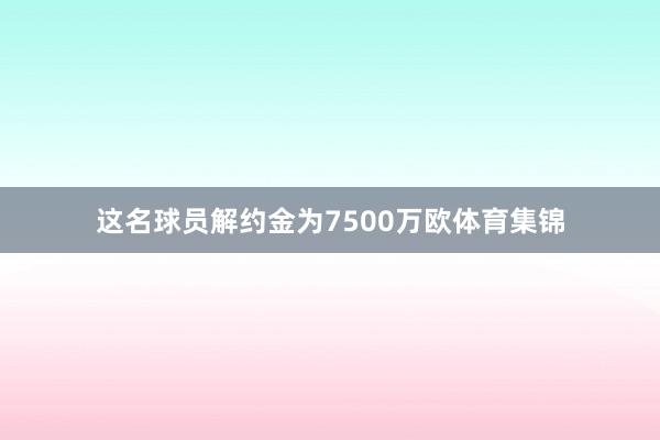这名球员解约金为7500万欧体育集锦