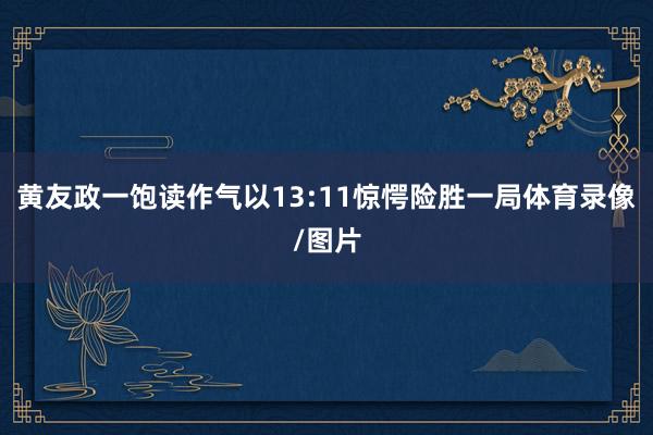 黄友政一饱读作气以13:11惊愕险胜一局体育录像/图片