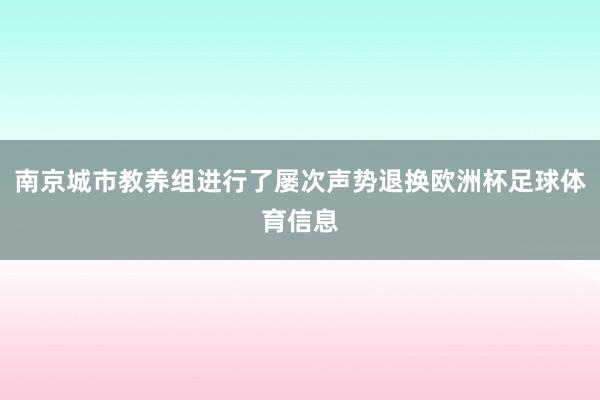 南京城市教养组进行了屡次声势退换欧洲杯足球体育信息
