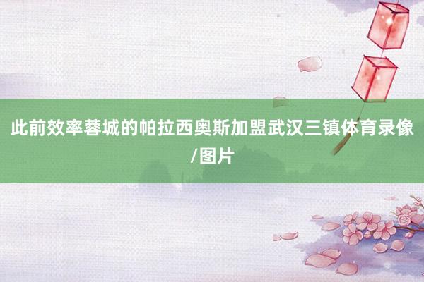 此前效率蓉城的帕拉西奥斯加盟武汉三镇体育录像/图片