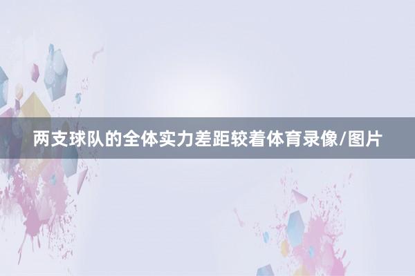 两支球队的全体实力差距较着体育录像/图片