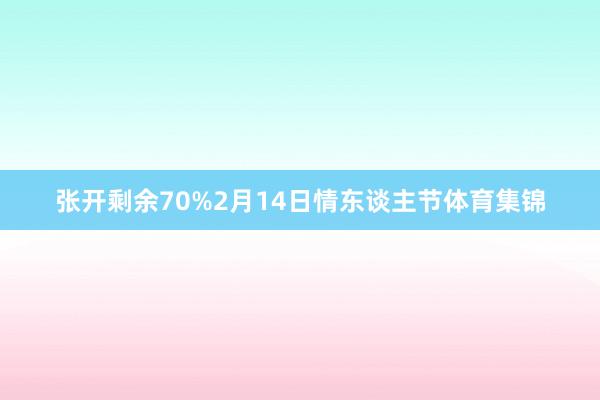 张开剩余70%2月14日情东谈主节体育集锦