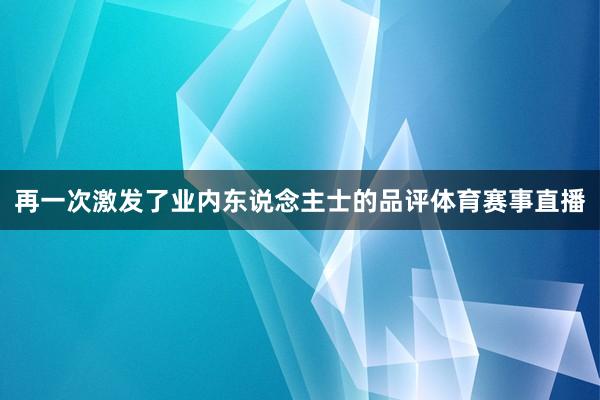再一次激发了业内东说念主士的品评体育赛事直播