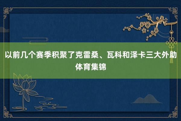 以前几个赛季积聚了克雷桑、瓦科和泽卡三大外助体育集锦