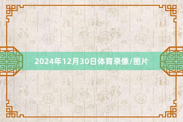 2024年12月30日体育录像/图片