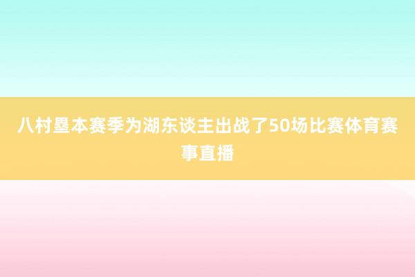 八村塁本赛季为湖东谈主出战了50场比赛体育赛事直播