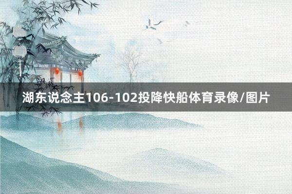 湖东说念主106-102投降快船体育录像/图片