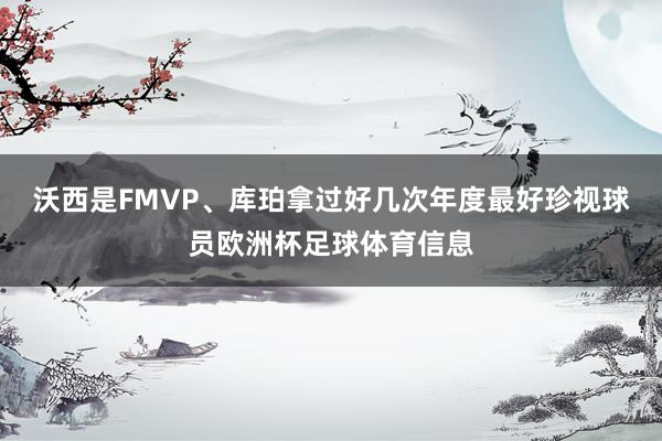 沃西是FMVP、库珀拿过好几次年度最好珍视球员欧洲杯足球体育信息