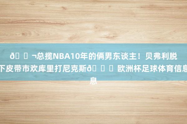 👬总揽NBA10年的俩男东谈主！贝弗利脱下皮带市欢库里打尼克斯🍑欧洲杯足球体育信息