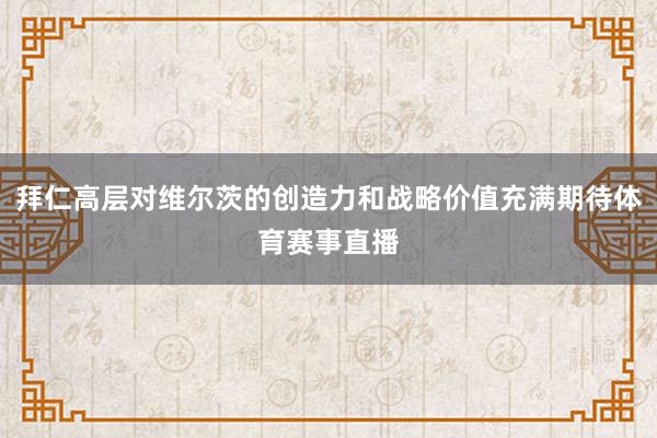拜仁高层对维尔茨的创造力和战略价值充满期待体育赛事直播