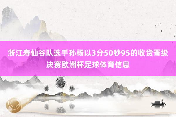浙江寿仙谷队选手孙杨以3分50秒95的收货晋级决赛欧洲杯足球体育信息