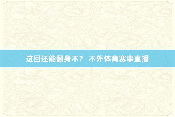 这回还能翻身不? 不外体育赛事直播