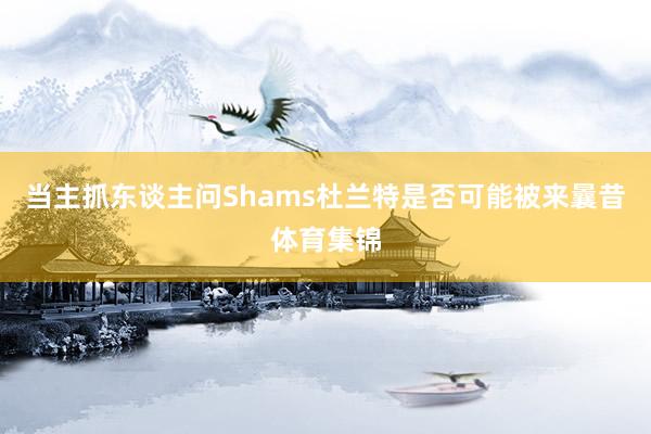 当主抓东谈主问Shams杜兰特是否可能被来曩昔体育集锦