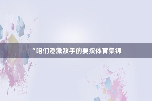 “咱们澄澈敌手的要挟体育集锦