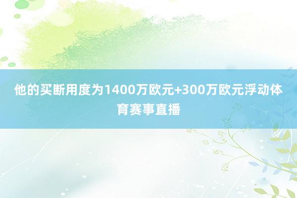 他的买断用度为1400万欧元+300万欧元浮动体育赛事直播