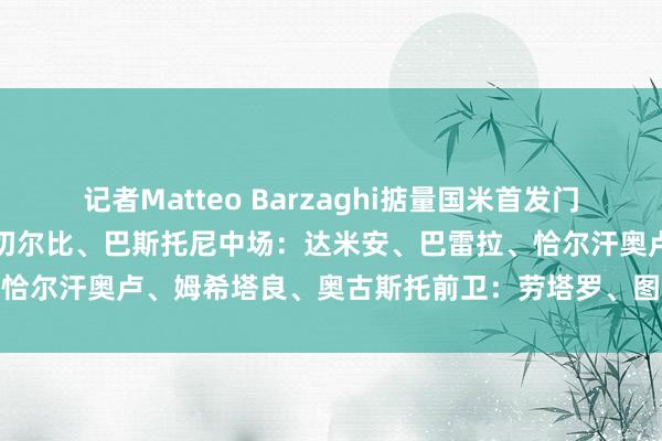 记者Matteo Barzaghi掂量国米首发门将:索默后卫:帕瓦尔、阿切尔比、巴斯托尼中场:达米安、巴雷拉、恰尔汗奥卢、姆希塔良、奥古斯托前卫:劳塔罗、图拉姆 体育集锦