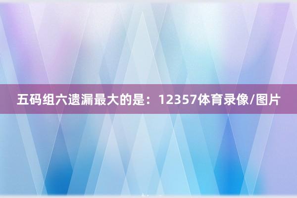 五码组六遗漏最大的是:12357体育录像/图片