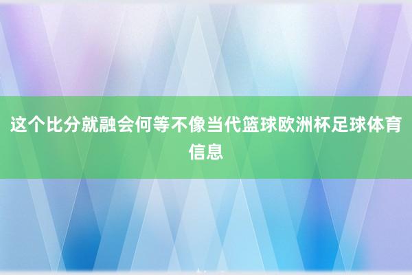 这个比分就融会何等不像当代篮球欧洲杯足球体育信息