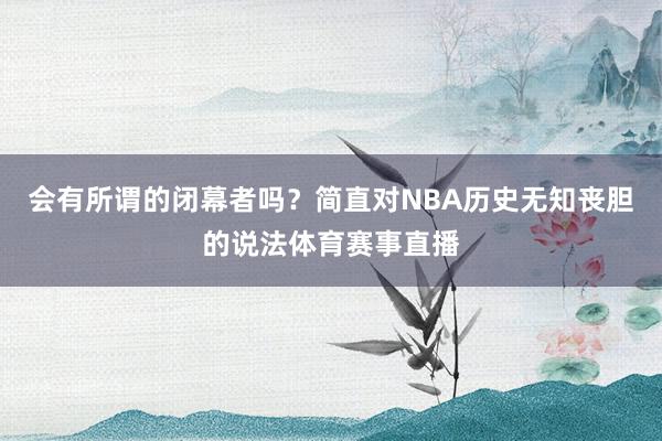 会有所谓的闭幕者吗?简直对NBA历史无知丧胆的说法体育赛事直播