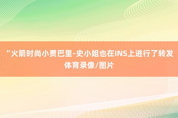“火箭时尚小贾巴里-史小姐也在INS上进行了转发体育录像/图片
