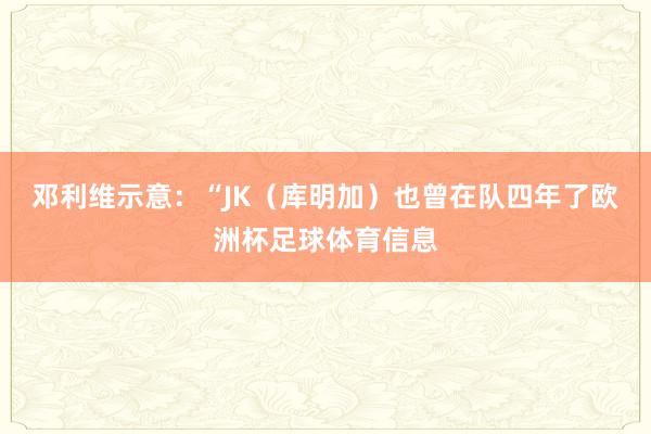邓利维示意:“JK(库明加)也曾在队四年了欧洲杯足球体育信息