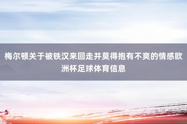 梅尔顿关于被铁汉来回走并莫得抱有不爽的情感欧洲杯足球体育信息